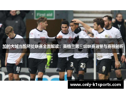 加的夫城当前所处联赛全面解读:英格兰第三级联赛背景与赛程剖析 加的夫城当前所处联赛全面解读:英格兰第三级联赛背景与赛程剖析