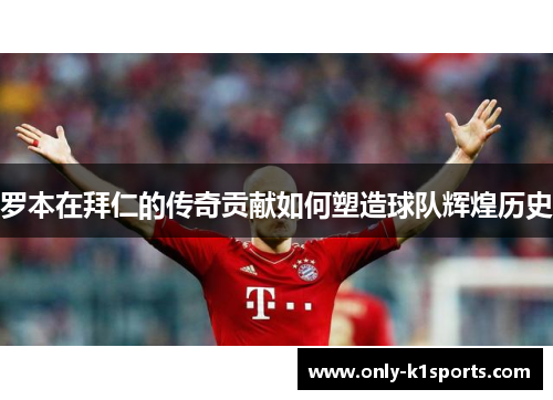 罗本在拜仁的传奇贡献如何塑造球队辉煌历史